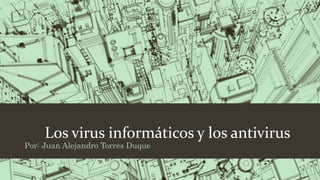 Los virus informáticos y los antivirus
Por: Juan Alejandro Torres Duque
 