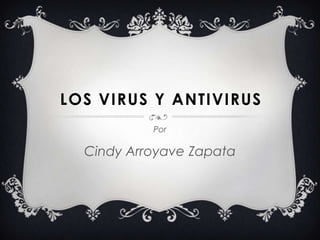 Los virus y antivirus Por  Cindy Arroyave Zapata 