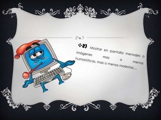 2) Mostrar en pantalla mensajes o imágenes mas o menos humorísticas, mas o menos molestas,...