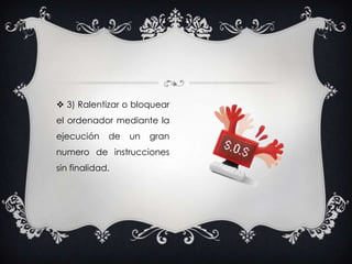 3) Ralentizar o bloquear el ordenador mediante la ejecución de un gran numero de instrucciones sin finalidad. 