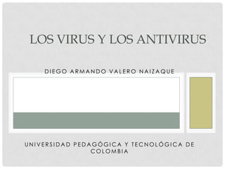 LOS VIRUS Y LOS ANTIVIRUS
DIEGO ARMANDO VALERO NAIZAQUE

UNIVERSIDAD PEDAGÓGICA Y TECNOLÓGICA DE
COLOMBIA

 