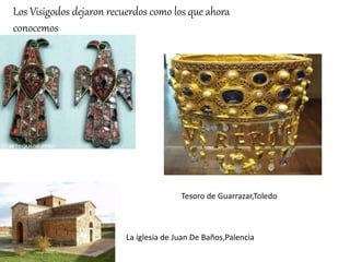 Los Visigodos dejaron recuerdos como los que ahora
conocemos
Tesoro de Guarrazar,Toledo
La iglesia de Juan De Baños,Palencia
 