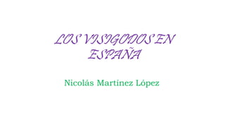 LOS VISIGODOS EN
ESPAÑA
Nicolás Martínez López
 