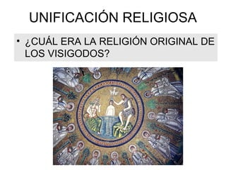 UNIFICACIÓN RELIGIOSA
• ¿CUÁL ERA LA RELIGIÓN ORIGINAL DE
LOS VISIGODOS?

 