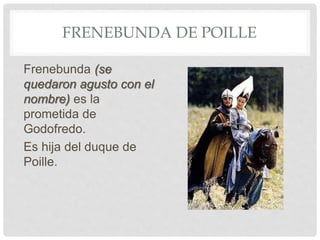FRENEBUNDA DE POILLE
Frenebunda (se
quedaron agusto con el
nombre) es la
prometida de
Godofredo.
Es hija del duque de
Poille.
 