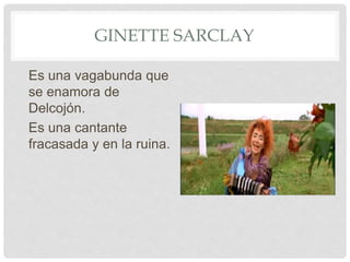 GINETTE SARCLAY
Es una vagabunda que
se enamora de
Delcojón.
Es una cantante
fracasada y en la ruina.
 