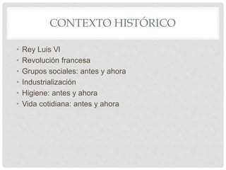 CONTEXTO HISTÓRICO
• Rey Luis Vl
• Revolución francesa
• Grupos sociales: antes y ahora
• Industrialización
• Higiene: antes y ahora
• Vida cotidiana: antes y ahora
 