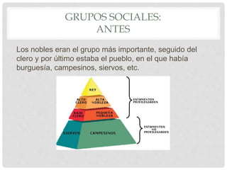 GRUPOS SOCIALES:
ANTES
Los nobles eran el grupo más importante, seguido del
clero y por último estaba el pueblo, en el que había
burguesía, campesinos, siervos, etc.
 
