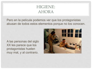 HIGIENE:
AHORA
Pero en la película podemos ver que los protagonistas
abusan de todos estos elementos porque no los conocen.
A las personas del siglo
XX les parece que los
protagonistas huelen
muy mal, y al contrario.
 