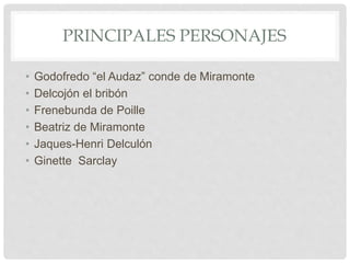 PRINCIPALES PERSONAJES
• Godofredo “el Audaz” conde de Miramonte
• Delcojón el bribón
• Frenebunda de Poille
• Beatriz de Miramonte
• Jaques-Henri Delculón
• Ginette Sarclay
 