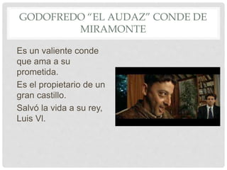 GODOFREDO “EL AUDAZ” CONDE DE
MIRAMONTE
Es un valiente conde
que ama a su
prometida.
Es el propietario de un
gran castillo.
Salvó la vida a su rey,
Luis Vl.
 