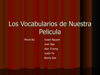 Los Vocabularios de Nuestra Pelicula Movie By: Susan Nguyen Joan Ngo Alan Truong Justin To Benny Gee 