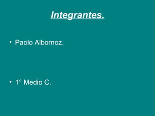 Integrantes. 
• Paolo Albornoz. 
• 1° Medio C. 
 