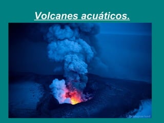 Volcanes acuáticos. 
 