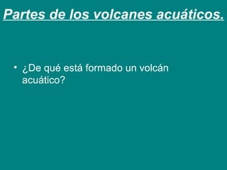 Partes de los volcanes acuáticos. 
• ¿De qué está formado un volcán 
acuático? 
 