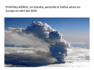 EYJAFJALLAJÖKUL, en Islandia, perturbó el tráfico aéreo en
Europa en abril del 2010.
 