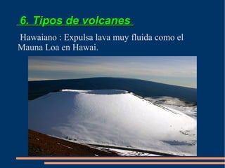 6. Tipos de volcanes
Hawaiano : Expulsa lava muy fluida como el
Mauna Loa en Hawai.
 