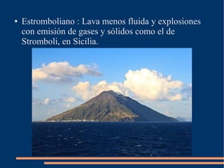 ●   Estromboliano : Lava menos fluida y explosiones
    con emisión de gases y sólidos como el de
    Stromboli, en Sicilia.
 