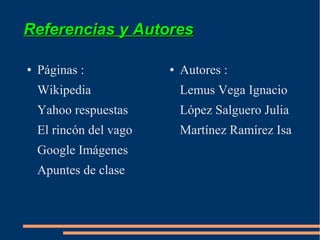 Referencias y Autores

●   Páginas :            ●   Autores :
    Wikipedia                Lemus Vega Ignacio
    Yahoo respuestas         López Salguero Julia
    El rincón del vago       Martínez Ramírez Isa
    Google Imágenes
    Apuntes de clase
 