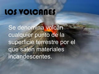 LOS VOLCANES
Se denomina volcán
cualquier punto de la
superficie terrestre por el
que salen materiales
incandescentes.
 