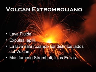 Volcán Extromboliano

• Lava Fluida.
• Expulsa lapilli.
• La lava sale rozando los distintos lados
del Volcán.
• Más famoso Stromboli, Islas Eolias.

 