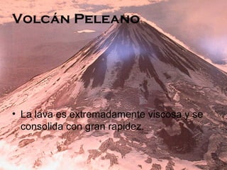 Volcán Peleano

• La lava es extremadamente viscosa y se
consolida con gran rapidez.

 