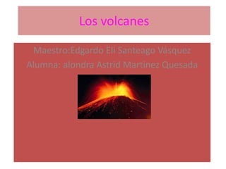 Los volcanes
Maestro:Edgardo Eli Santeago Vásquez
Alumna: alondra Astrid Martinez Quesada
 