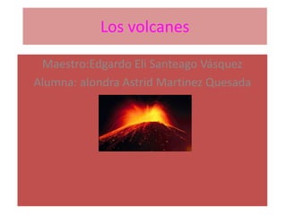 Los volcanes
Maestro:Edgardo Eli Santeago Vásquez
Alumna: alondra Astrid Martinez Quesada