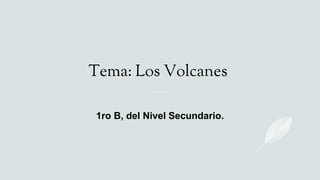 Tema: Los Volcanes
1ro B, del Nivel Secundario.
 
