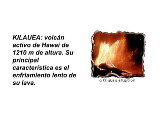 KILAUEA: volcán
activo de Hawai de
1210 m de altura. Su
principal
característica es el
enfriamiento lento de
su lava.
 