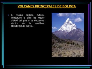 VOLCANES PRINCIPALES DE BOLIVIA
• El volcán Sajama extinto,
constituye el pico de mayor
altitud del país y se encuentra
dentro de la cordillera
Occidental de Bolivia.
 