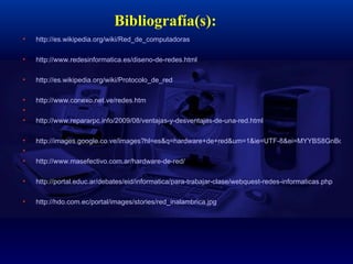 Bibliografía(s): http://es.wikipedia.org/wiki/Red_de_computadoras   http://www.redesinformatica.es/diseno-de-redes.html http://es.wikipedia.org/wiki/Protocolo_de_red   http://www.conexo.net.ve/redes.htm   http://www.repararpc.info/2009/08/ventajas-y-desventajas-de-una-red.html   http://images.google.co.ve/images?hl=es&q=hardware+de+red&um=1&ie=UTF-8&ei=MYYBS8GnBcvVngeIyKUQ&sa=X&oi=image_result_group&ct=title&resnum=4&ved=0CCAQsAQwAw   http://www.masefectivo.com.ar/hardware-de-red/   http://portal.educ.ar/debates/eid/informatica/para-trabajar-clase/webquest-redes-informaticas.php   http://hdo.com.ec/portal/images/stories/red_inalambrica.jpg 