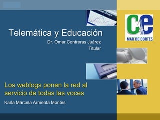 LOGO




 Telemática y Educación
                   Dr. Omar Contreras Juárez
                                      Titular




Los weblogs ponen la red al
servicio de todas las voces
Karla Marcela Armenta Montes
 