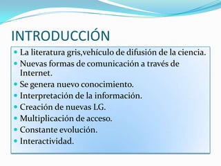 INTRODUCCIÓN
 La literatura gris,vehículo de difusión de la ciencia.
 Nuevas formas de comunicación a través de
  Intern...
