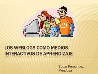 LOS WEBLOGS COMO MEDIOS
INTERACTIVOS DE APRENDIZAJE

                     Edgar Fernández
                     Mendoza
 