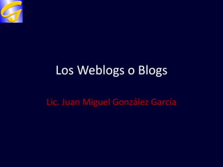 Los Weblogs o Blogs  Lic. Juan Miguel González García 