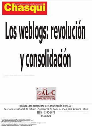 Orihuela, José Luis. Los weblogs: revolución y consolidación.
: Red Revista Latinoamericana de Comunicación CHASQUI, . p 1
http://site.ebrary.com/id/10108877?ppg=1
Copyright © Red Revista Latinoamericana de Comunicación CHASQUI. . All rights reserved.
May not be reproduced in any form without permission from the publisher,
except fair uses permitted under U.S. or applicable copyright law.
 