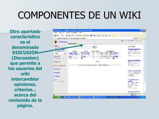 COMPONENTES DE UN WIKI Otro apartado característico es el denominado DISCUSIÓN (Discussion) que permite a los usuarios del...