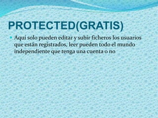 PROTECTED(GRATIS) 
 Aquí solo pueden editar y subir ficheros los usuarios 
que están registrados, leer pueden todo el mundo 
independiente que tenga una cuenta o no 
 