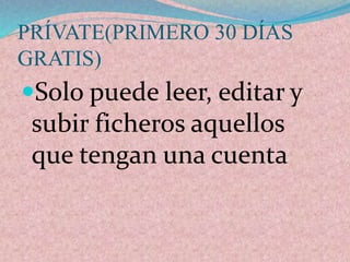 PRÍVATE(PRIMERO 30 DÍAS 
GRATIS) 
Solo puede leer, editar y 
subir ficheros aquellos 
que tengan una cuenta 
 