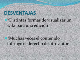 DESVENTAJAS 
*Distintas formas de visualizar un 
wiki para una edición 
*Muchas veces el contenido 
infringe el derecho de otro autor 
 