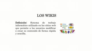 LOS WIKIS
Definición: Sistema de trabajo
informático utilizado en los sitios web
que permite a los usuarios modificar
o crear su contenido de forma rápida
y sencilla.
 