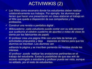 ACTIVIWIKIS (2) <ul><li>Los Wikis como escenario donde los estudiantes deben realizar colaborativamente sus trabajos. Por ...