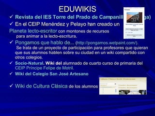 EDUWIKIS <ul><li>Revista del IES Torre del Prado de Campanillas (Málaga)  </li></ul><ul><li>En el CEIP Menéndez y Pelayo h...