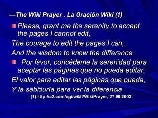 — The Wiki Prayer . La Oración Wiki (1) <ul><li>Please, grant me the serenity to accept the pages I cannot edit, </li></ul...