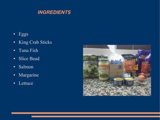 INGREDIENTS
● Eggs
● King Crab Sticks
● Tuna Fish
● Slice Bead
● Salmon
● Margarine
● Lettuce
 