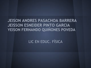 JEISON ANDRES PASACHOA BARRERA
JEISSON ESNEIDER PINTO GARCIA
YEISON FERNANDO QUIÑONES POVEDA
LIC EN EDUC. FÍSICA
 