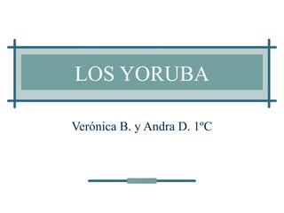 LOS YORUBA
Verónica B. y Andra D. 1ºC
 
