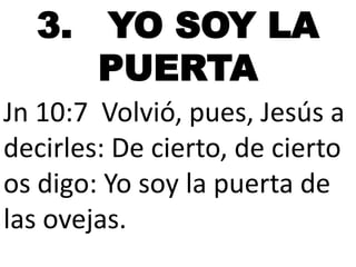 3. YO SOY LA
PUERTA
Jn 10:7 Volvió, pues, Jesús a
decirles: De cierto, de cierto
os digo: Yo soy la puerta de
las ovejas.

 