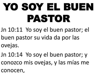 YO SOY EL BUEN
PASTOR
Jn 10:11 Yo soy el buen pastor; el
buen pastor su vida da por las
ovejas.
Jn 10:14 Yo soy el buen pastor; y
conozco mis ovejas, y las mías me
conocen,

 